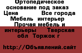 Ортопедическое основание под заказ › Цена ­ 3 160 - Все города Мебель, интерьер » Прочая мебель и интерьеры   . Тверская обл.,Торжок г.